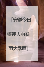 安徽今日将迎大雨暴雨大暴雨