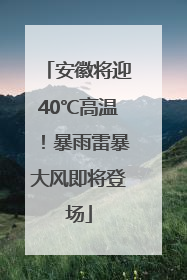 安徽将迎40℃高温！暴雨雷暴大风即将登场