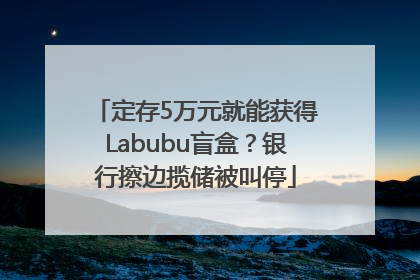 定存5万元就能获得Labubu盲盒？银行擦边揽储被叫停