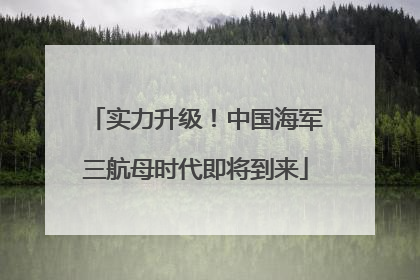 实力升级！中国海军三航母时代即将到来