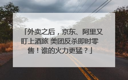 外卖之后，京东、阿里又盯上酒旅 美团反杀即时零售！谁的火力更猛？
