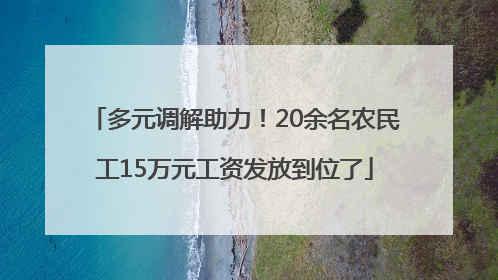 多元调解助力！20余名农民工15万元工资发放到位了