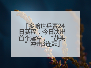 多哈世乒赛24日赛程：今日决出首个冠军，“莎头”冲击3连冠
