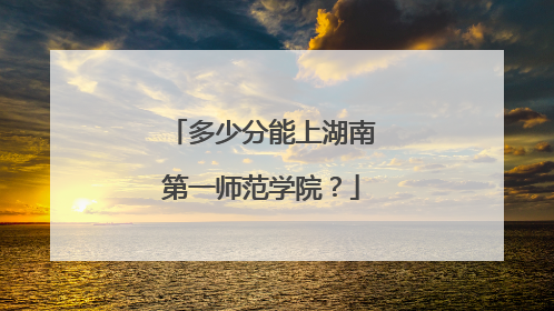 多少分能上湖南第一师范学院？