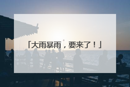 大雨暴雨，要来了！