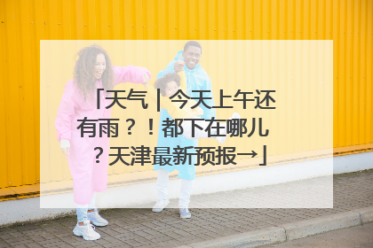 天气｜今天上午还有雨？！都下在哪儿？天津最新预报→