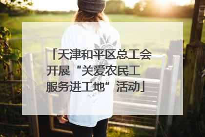 天津和平区总工会开展“关爱农民工 服务进工地”活动