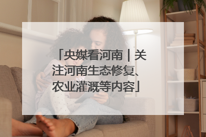 央媒看河南｜关注河南生态修复、农业灌溉等内容
