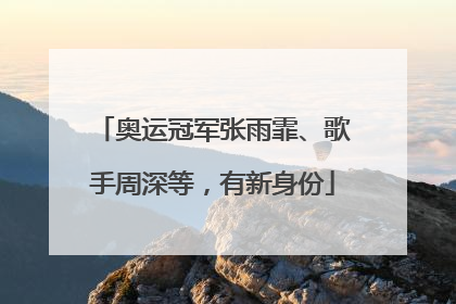 奥运冠军张雨霏、歌手周深等，有新身份