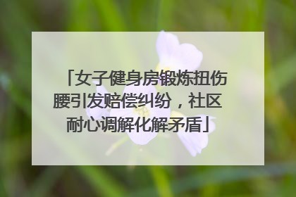 女子健身房锻炼扭伤腰引发赔偿纠纷，社区耐心调解化解矛盾