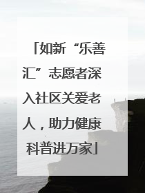 如新“乐善汇”志愿者深入社区关爱老人，助力健康科普进万家