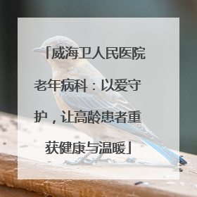 威海卫人民医院老年病科：以爱守护，让高龄患者重获健康与温暖