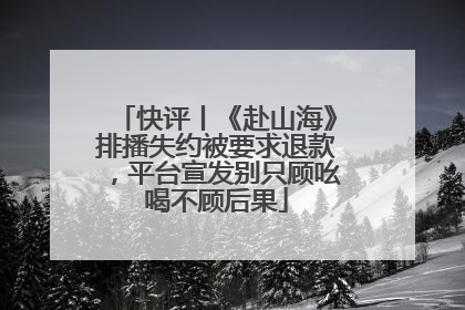 快评丨《赴山海》排播失约被要求退款，平台宣发别只顾吆喝不顾后果