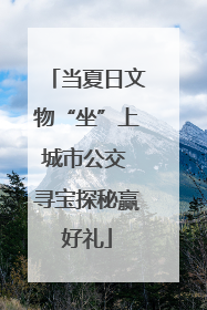 当夏日文物“坐”上城市公交 寻宝探秘赢好礼