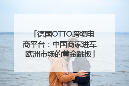 德国OTTO跨境电商平台：中国商家进军欧洲市场的黄金跳板