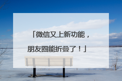 微信又上新功能，朋友圈能折叠了！