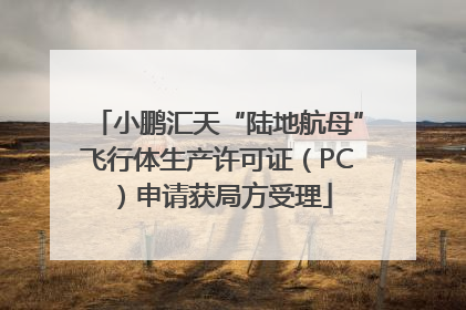 小鹏汇天“陆地航母”飞行体生产许可证（PC）申请获局方受理