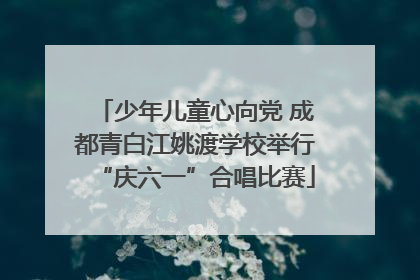 少年儿童心向党 成都青白江姚渡学校举行“庆六一”合唱比赛