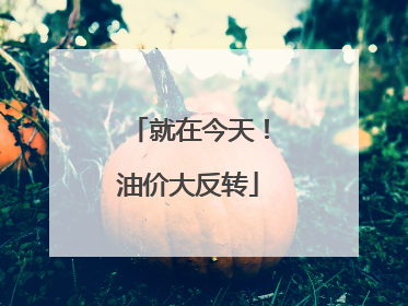 就在今天！油价大反转