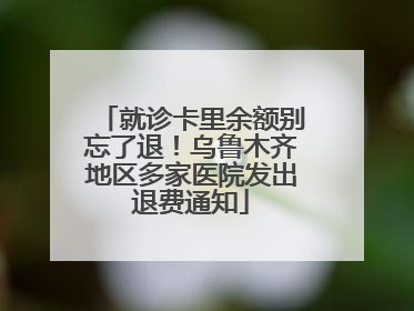 就诊卡里余额别忘了退！乌鲁木齐地区多家医院发出退费通知