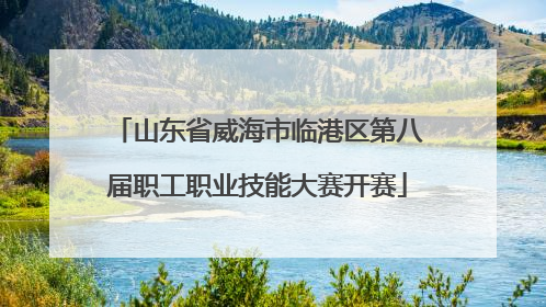 山东省威海市临港区第八届职工职业技能大赛开赛