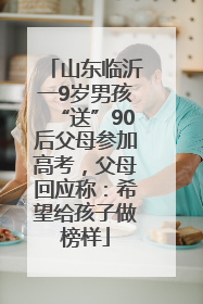 山东临沂一9岁男孩“送”90后父母参加高考，父母回应称：希望给孩子做榜样