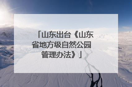 山东出台《山东省地方级自然公园管理办法》