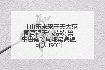 山东未来三天大范围高温天气持续 鲁中鲁南等局地最高温可达39℃