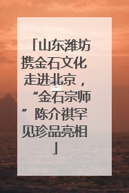 山东潍坊携金石文化走进北京，“金石宗师”陈介祺罕见珍品亮相