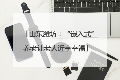 山东潍坊：“嵌入式”养老让老人近享幸福