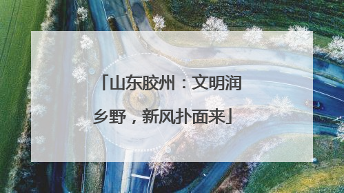 山东胶州：文明润乡野，新风扑面来