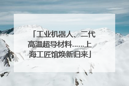 工业机器人、二代高温超导材料……上海工匠馆焕新归来