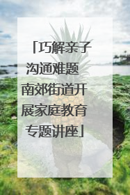 巧解亲子沟通难题 南郊街道开展家庭教育专题讲座