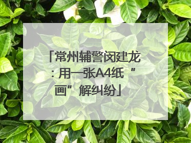 常州辅警闵建龙：用一张A4纸“画”解纠纷