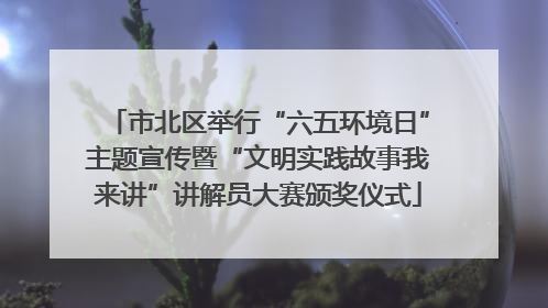 市北区举行“六五环境日”主题宣传暨“文明实践故事我来讲”讲解员大赛颁奖仪式