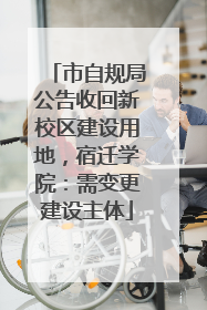 市自规局公告收回新校区建设用地，宿迁学院：需变更建设主体
