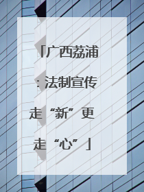 广西荔浦：法制宣传走“新”更走“心”
