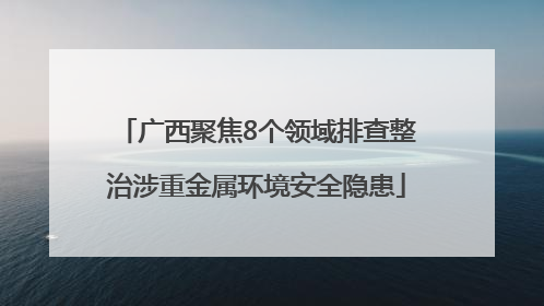 广西聚焦8个领域排查整治涉重金属环境安全隐患