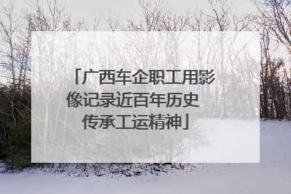 广西车企职工用影像记录近百年历史 传承工运精神