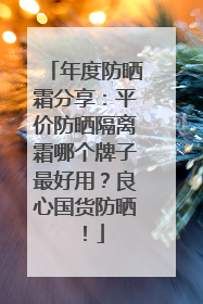年度防晒霜分享：平价防晒隔离霜哪个牌子最好用？良心国货防晒！