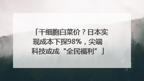 干细胞白菜价？日本实现成本下探98%，尖端科技或成“全民福利”