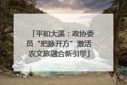 平和大溪：政协委员“把脉开方”激活农文旅融合新引擎