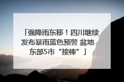 强降雨东移！四川继续发布暴雨蓝色预警 盆地东部5市“接棒”