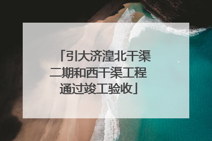 引大济湟北干渠二期和西干渠工程通过竣工验收