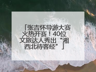 张吉怀导游大赛火热开赛！40位文旅达人秀出“湘西北待客经”