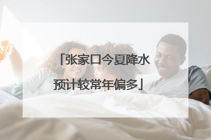 张家口今夏降水预计较常年偏多