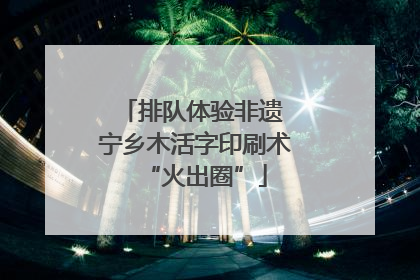 排队体验非遗 宁乡木活字印刷术“火出圈”