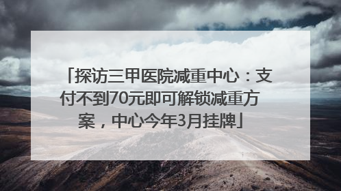 探访三甲医院减重中心：支付不到70元即可解锁减重方案，中心今年3月挂牌