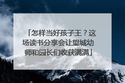 怎样当好孩子王？这场读书分享会让望城幼师和园长们收获满满