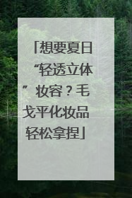想要夏日“轻透立体”妆容？毛戈平化妆品轻松拿捏